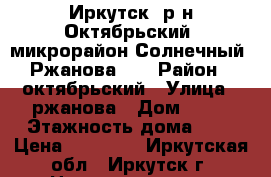 Иркутск, р-н Октябрьский, микрорайон Солнечный, Ржанова 33 › Район ­ октябрьский › Улица ­ ржанова › Дом ­ 33 › Этажность дома ­ 5 › Цена ­ 15 000 - Иркутская обл., Иркутск г. Недвижимость » Квартиры аренда   . Иркутская обл.